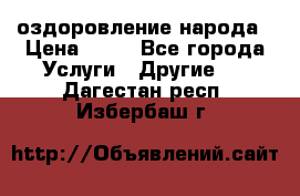 оздоровление народа › Цена ­ 10 - Все города Услуги » Другие   . Дагестан респ.,Избербаш г.